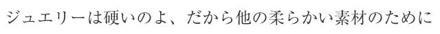 ジュエリーは硬いのよ、だから他の柔らかい素材のために