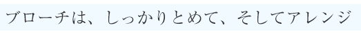 ブローチは、しっかりとめて、そしてアレンジ