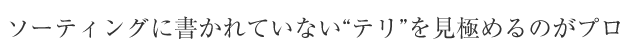 ソーティングに書かれていない“テリ”を見極めるのがプロ